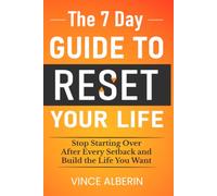 The 7 Day Guide to Reset Your Life: Stop Starting Over After Every Setback and Build The Life You Want