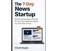 The 7-Day News Startup: Build an Online News Channel for Less Than What You Spend on a Full Tank of Fuel