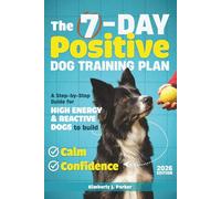 The 7-Day Positive Dog Training Plan: A Step-by-Step Guide for High-Energy and Reactive Dogs to Build Calm and Confidence