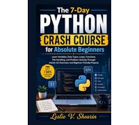The 7-Day Python Crash Course for Absolute Beginners: Learn Variables, Data Types, Loops, Functions, File Handling, and Problem-Solving Through Hands-On Exercises and Beginner-Friendly Projects