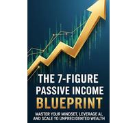 The 7 Figure Passive Income Blueprint: Master Your Mindset, Leverage AI, and Scale to Unprecedented Wealth