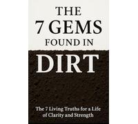 The 7 Gems Found in Dirt: The 7 Living Truths for a Life of Clarity and Strength