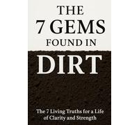 The 7 Gems Found in Dirt: The 7 Living Truths for a Life of Clarity and Strength