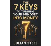 The 7 Keys to Turning Your Mindset into Money: Unlock Your Potential. Build Relentless Confidence. Achieve Lasting Success.