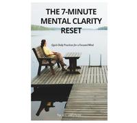 The 7-Minute Mental Clarity Reset: Quick Daily Practices for a Focused Mind