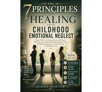 The 7 Principles Of Healing From Childhood Emotional Neglect: Break Free From Lifelong Emotional Patterns, Heal Your Inner Child, Build Healthy ... And Create Secure, Loving Relationships