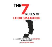 The 7 Rules of Looksmaxxing: A Complete Guide to Facial Aesthetics, Attractiveness, and Self-Improvement