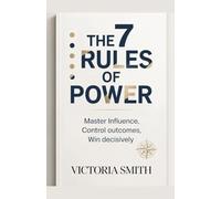 The 7 Rules Of Power: Master Influence, Control Outcomes, win Decisively
