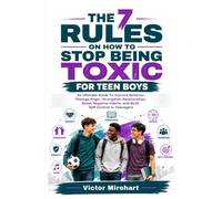The 7 Rules On How To Stop Being Toxic For Teen Boys: An Ultimate Guide To Improve Behavior, Manage Anger, Strengthen Relationships, Break Negative Habits, and Build Self Control in Teenagers