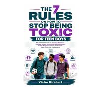 The 7 Rules On How To Stop Being Toxic For Teen Boys: An Ultimate Guide To Improve Behavior, Manage Anger, Strengthen Relationships, Break Negative Habits, and Build Self Control in Teenagers