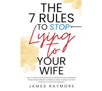 The 7 Rules To Stop Lying To Your Wife: How To Heal Emotional Wounds, Cultivate Honesty, Strengthen Relationships, Rebuild Confidence, Foster Lasting Trust, And Overcome Compulsive Behaviors
