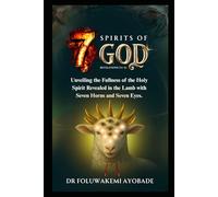THE 7 SPIRITS OF GOD: Unveiling The Fullness of The Holy Spirit revealed In the Lamb with the Seven Horns and Seven Eyes