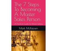The 7 Steps To Becoming A Master Sales Person: A Practical Guide To Ethical Selling