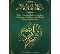 The 70-Day Fitness Mindset Journal: Daily Prompts to Build Motivation, Consistency, Confidence, and Healthy Fitness Habits