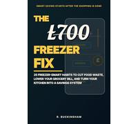 The £700 Freezer Fix - Freeze to Save: The British Guide to Cutting Your Food Bill in Half: Proven Freezer Hacks to Eliminate Waste, Slash Your Grocery Bill, and Build a Smarter Kitchen System