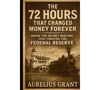 The 72 Hours That Changed Money Forever: Inside the Secret Meeting That Created the Federal Reserve: Inside the Secret Meeting That Created the Federal Reserve (The Secret History of Money)