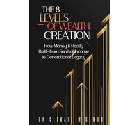 The 8 Levels Of Wealth Creation: How Money Is Really Built-from Survival Income to Generational Legacy