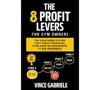 THE 8 PROFIT LEVERS FOR GYM OWNERS: THE CASH SURGE SYSTEM THAT TAKES STRUGGLING GYMS FROM $0-$25K/MONTH TO $25-50K/MONTH