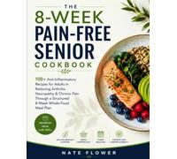 THE 8-WEEK PAIN-FREE SENIOR COOKBOOK: 100+ Anti-Inflammatory Recipes for Adults in Reducing Arthritis, Neuropathy & Chronic Pain Through a Structured 8-Week Whole-Food Meal Plan
