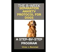 THE 8-WEEK SEPARATION ANXIETY PROTOCOL FOR DOGS: A STEP-BY-STEP PROGRAM