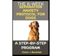 THE 8-WEEK SEPARATION ANXIETY PROTOCOL FOR DOGS: A STEP-BY-STEP PROGRAM
