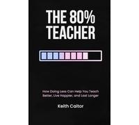 The 80% Teacher: How Doing Less Can Help You Teach Better, Live Happier, and Last Longer