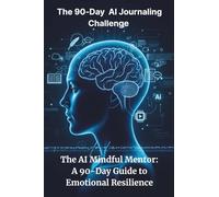 The 90-Day Al Journaling Challenge: The AI Mindful Mentor: A 90-Day Guide to Emotional Resilience