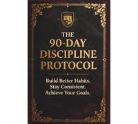 The 90 Day Discipline Protocol Journal: A Daily Tracker for Mental Toughness, Fitness, Habits, and Personal Growth to Build Your Legacy