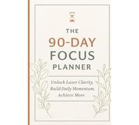 The 90 Day Focus Planner: Unlock Laser Clarity, build daily momentum, achieve more