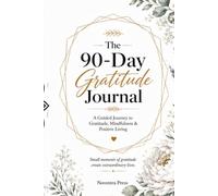 The 90-Day Gratitude Journal Cultivate Gratitude, Mindfulness & Positive Living in Just a Few Minutes a Day: A Guided Journey to Gratitude, Mindfulness & Positive Living