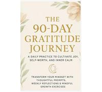 The 90-Day Gratitude Journey: A Daily Practice to Cultivate Joy, Self-Worth, and Inner Calm: Transform Your Mindset with Thoughtful Prompts, Weekly Reflections & Mindful Growth Exercises