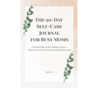 The 90-Day Self-Care Journal for Busy Moms: A Simple Daily Guide to Reduce Stress, Build Calm, and Care for Yourself Without Guilt