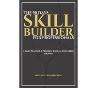 THE 90-DAY SKILL BUILDER FOR PROFESSIONALS: A Daily Practice & Progress Journal for Career Growth, Skill Development, and Professional Performance