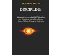 The 99.9% Series: Discipline: A Practical System to Build Self-Discipline, Stay Consistent, and Achieve Focused Results Without Relying on Motivation