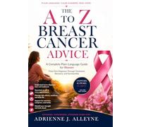 THE A TO Z BREAST CANCER ADVICE: A Complete Plain-Language Patient Guide for Every Woman - From First Diagnosis Through Treatment, Recovery, and Survivorship
