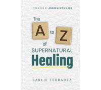The A to Z of Supernatural Healing: 26 Simple Truths to Receive and Walk in Your Healing
