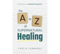 The A to Z of Supernatural Healing: 26 Simple Truths to Receive and Walk in Your Healing