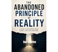 THE ABANDONED PRINCIPLE OF REALITY: A Guide to Reclaiming Truth, Clarity, and Your Own Mind