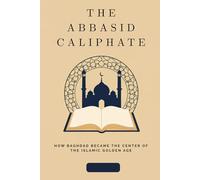 The Abbasid Caliphate: How Baghdad Became the Center of the Islamic Golden Age (Early Islamic History Collection)