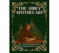 The Abbey Apothecary: Ancient Remedies Revived from the Healing Wisdom of Monks - Natural Rituals and Plant-Based Cures to Relieve Fatigue, Inflammation, and Stress