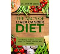THE ABC’s OF LIVER CANCER DIET: Step-By-Step Nutrition And Food Safety For Patients, Families, And Caregivers
