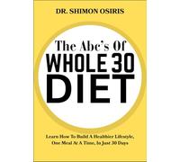 THE ABC’S OF WHOLE 30 DIET: Learn How To Build A Healthier Lifestyle, One Meal At A Time, In Just 30 Days