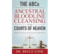 The ABCs of Ancestral Bloodline Cleansing: Protocol, Process and Prayers for Repentance in the Courts of Heaven