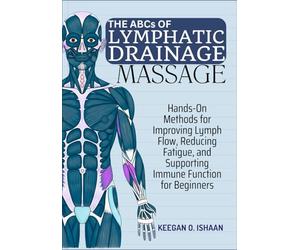 THE ABCs OF LYMPHATIC DRAINAGE MASSAGE: Hands-On Methods for Improving Lymph Flow, Reducing Fatigue, and Supporting Immune Function for Beginners