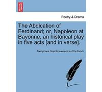 The Abdication of Ferdinand; or, Napoleon at Bayonne, an historical play in five acts [and in verse].
