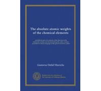 The absolute atomic weights of the chemical elements (Vol-1): established upon the analysis of the chemists of the nineteenth century and ... language to the general scientific public