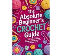 The Absolute Beginner’s Crochet Guide: Learn How to Crochet Simple Stitches and Create Beautiful Handmade Projects