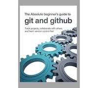 The Absolute Beginner’s Guide to Git and GitHub: Track Projects Collaborate With Others and Learn Version Control Fast (The Practical Tech Pathway)
