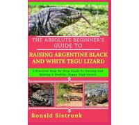 THE ABSOLUTE BEGINNER’S GUIDE TO RAISING ARGENTINE BLACK AND WHITE TEGU LIZARD: A Practical Step-By-Step Guide To Owning And Raising A Healthy, Happy Tegu Lizard