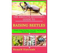 THE ABSOLUTE BEGINNER’S GUIDE TO RAISING BEETLES: Simple Steps To Start, Care For, And Breed Beetles Successfully